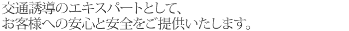 交通誘導のエキスパートとして、お客様への安心と安全をご提供いたします。
