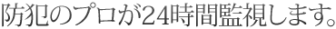 防犯のプロが24時間監視します