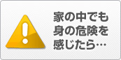 家の中でも身の危険を感じたら…