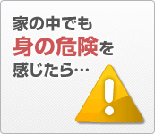 家の中でも身の危険を感じたら…